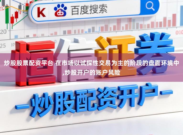 炒股股票配资平台 在市场以试探性交易为主的阶段的盘面环境中，炒股开户的账户风险
