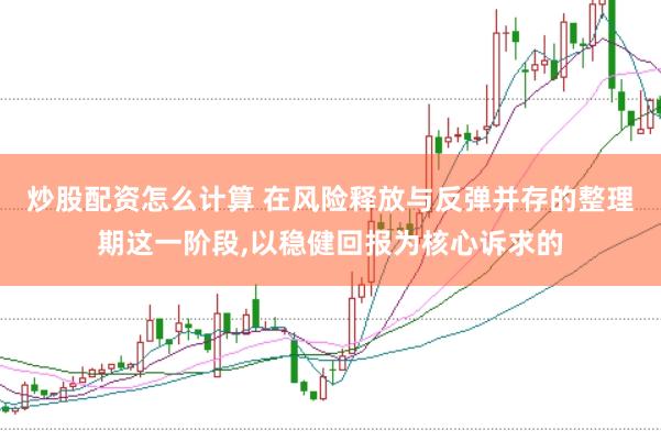 炒股配资怎么计算 在风险释放与反弹并存的整理期这一阶段,以稳健回报为核心诉求的