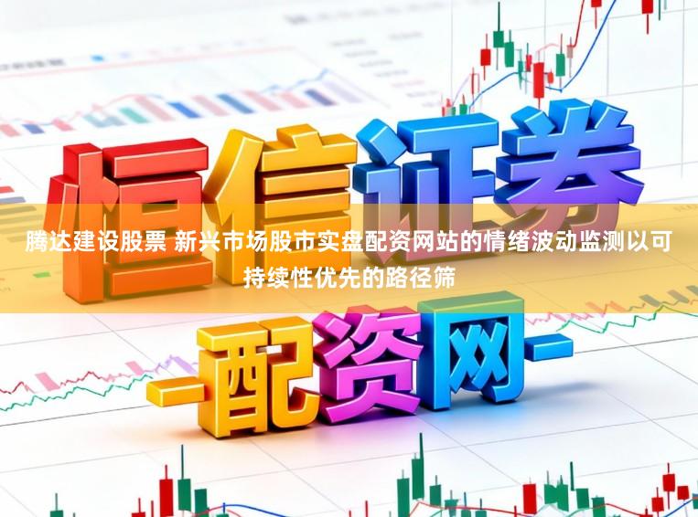 腾达建设股票 新兴市场股市实盘配资网站的情绪波动监测以可持续性优先的路径筛