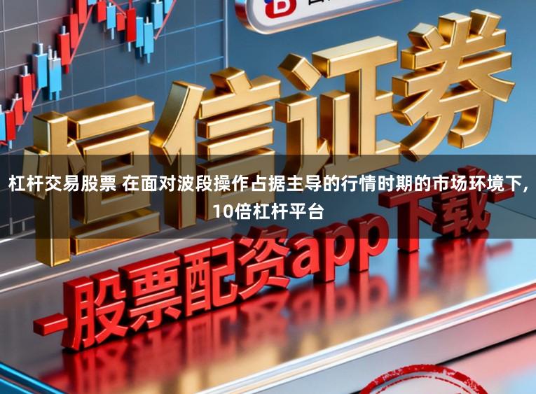 杠杆交易股票 在面对波段操作占据主导的行情时期的市场环境下,10倍杠杆平台