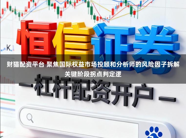 财猫配资平台 聚焦国际权益市场投顾和分析师的风险因子拆解关键阶段拐点判定逻