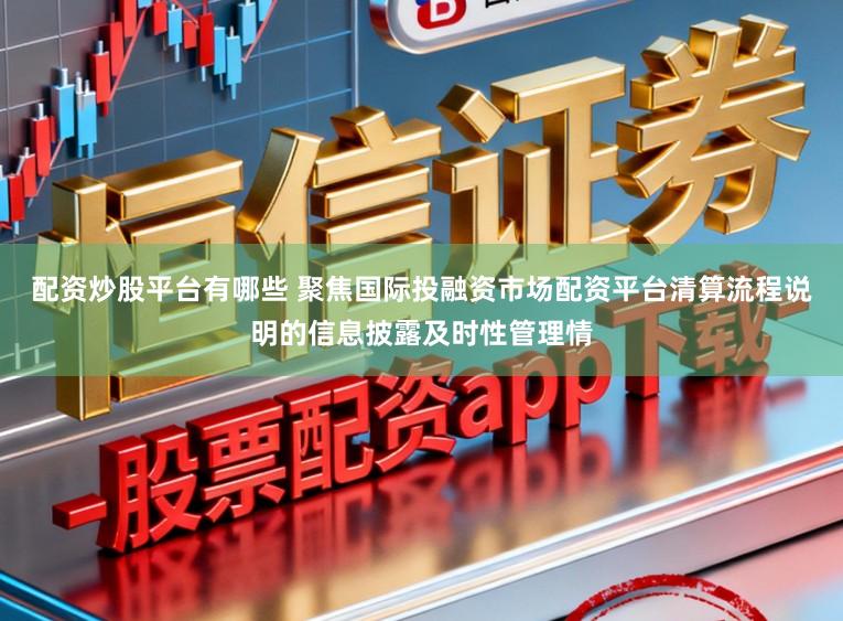 配资炒股平台有哪些 聚焦国际投融资市场配资平台清算流程说明的信息披露及时性管理情