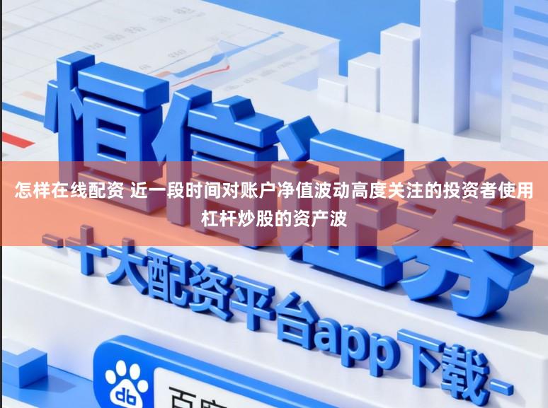 怎样在线配资 近一段时间对账户净值波动高度关注的投资者使用杠杆炒股的资产波