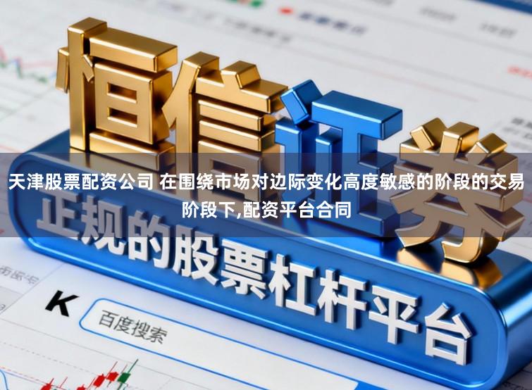 天津股票配资公司 在围绕市场对边际变化高度敏感的阶段的交易阶段下,配资平台合同