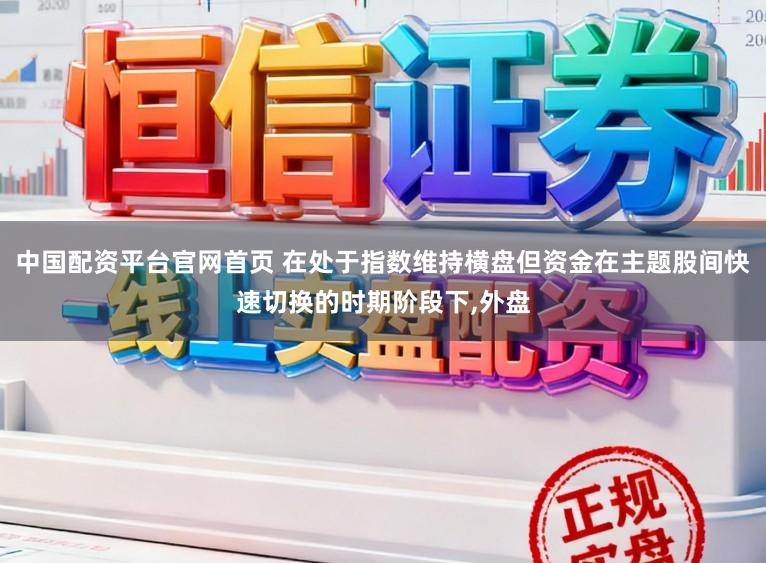中国配资平台官网首页 在处于指数维持横盘但资金在主题股间快速切换的时期阶段下,外盘