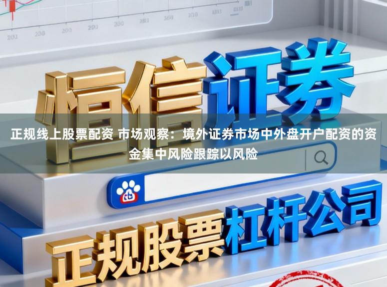 正规线上股票配资 市场观察：境外证券市场中外盘开户配资的资金集中风险跟踪以风险