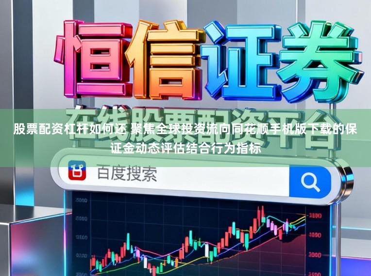 股票配资杠杆如何还 聚焦全球投资流向同花顺手机版下载的保证金动态评估结合行为指标
