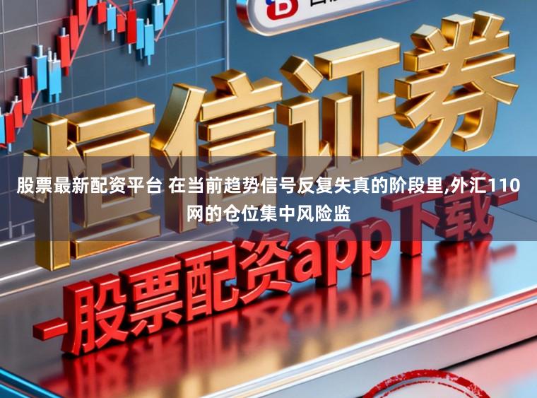 股票最新配资平台 在当前趋势信号反复失真的阶段里,外汇110网的仓位集中风险监