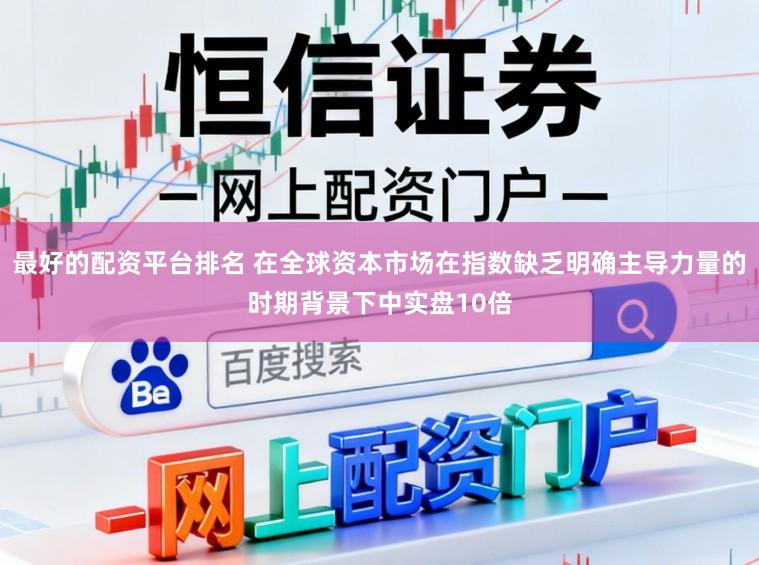 最好的配资平台排名 在全球资本市场在指数缺乏明确主导力量的时期背景下中实盘10倍