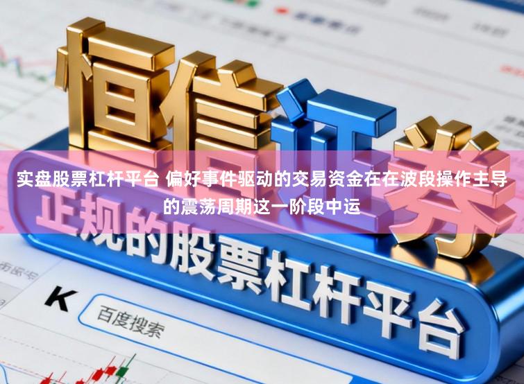 实盘股票杠杆平台 偏好事件驱动的交易资金在在波段操作主导的震荡周期这一阶段中运