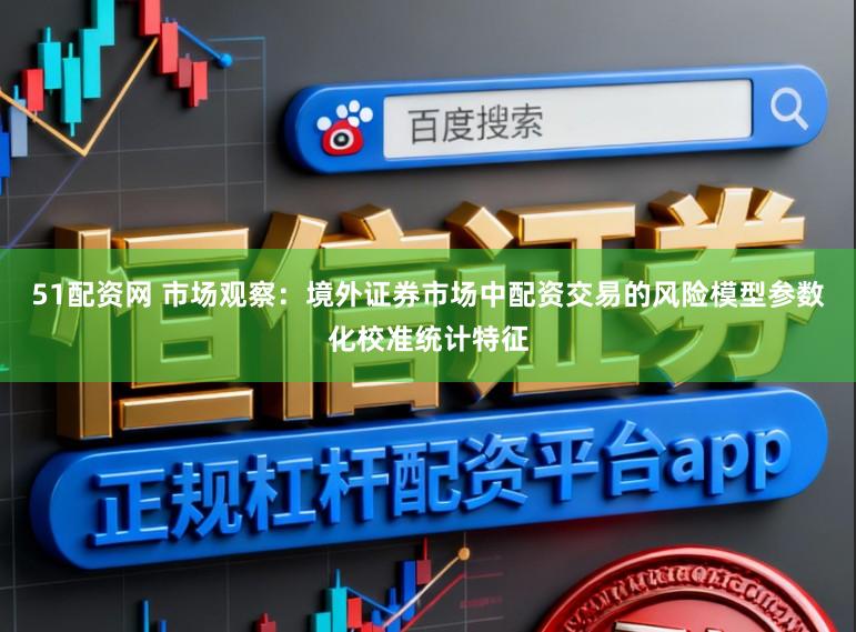 51配资网 市场观察：境外证券市场中配资交易的风险模型参数化校准统计特征