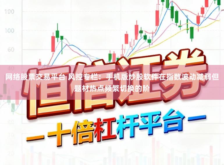 网络股票交易平台 风控专栏：手机版炒股软件在指数波动减弱但题材热点频繁切换的阶