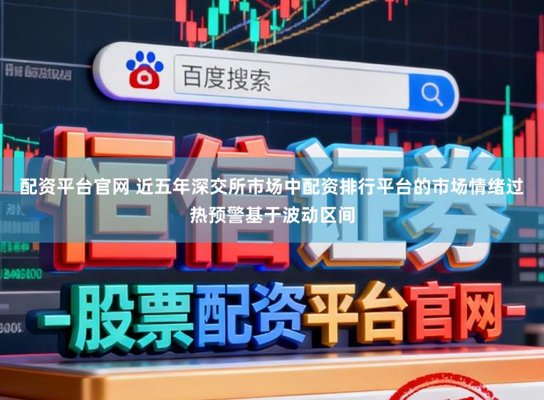 配资平台官网 近五年深交所市场中配资排行平台的市场情绪过热预警基于波动区间