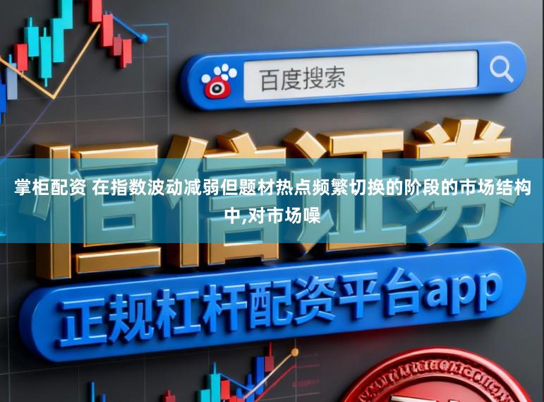 掌柜配资 在指数波动减弱但题材热点频繁切换的阶段的市场结构中，对市场噪