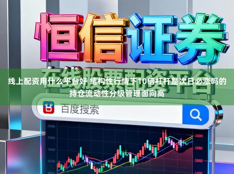 线上配资用什么平台好 结构性行情下10倍杠杆是次日必涨吗的持仓流动性分级管理面向高