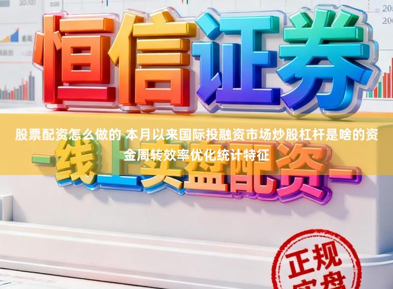 股票配资怎么做的 本月以来国际投融资市场炒股杠杆是啥的资金周转效率优化统计特征