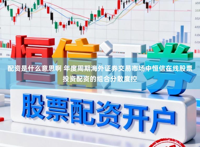 配资是什么意思啊 年度周期海外证券交易市场中恒信在线股票投资配资的组合分散度控