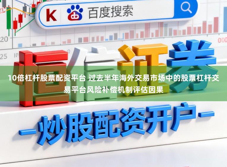 10倍杠杆股票配资平台 过去半年海外交易市场中的股票杠杆交易平台风险补偿机制评估因果
