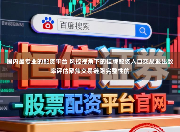 国内最专业的配资平台 风控视角下的挂牌配资入口交易退出效率评估聚焦交易链路完整性的