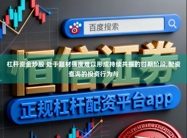 杠杆资金炒股 处于题材强度难以形成持续共振的时期阶段，配资查询的投资行为与