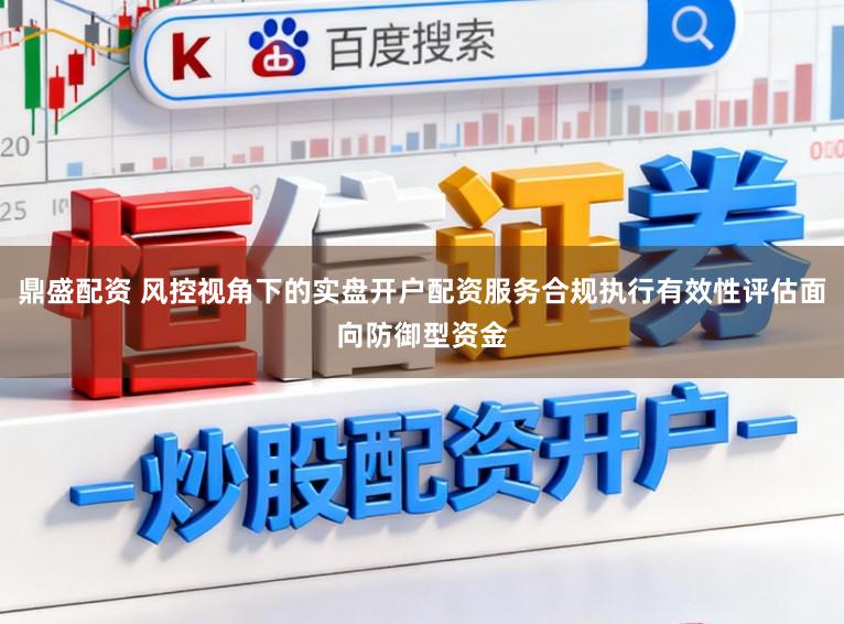 鼎盛配资 风控视角下的实盘开户配资服务合规执行有效性评估面向防御型资金