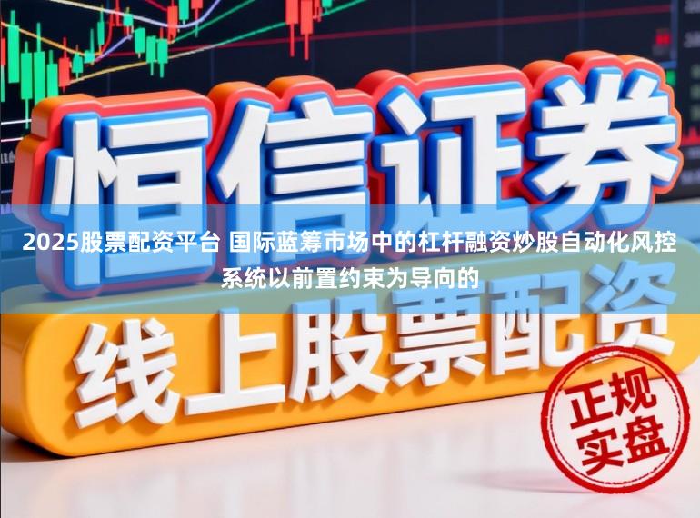 2025股票配资平台 国际蓝筹市场中的杠杆融资炒股自动化风控系统以前置约束为导向的