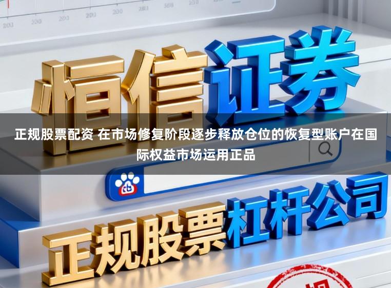 正规股票配资 在市场修复阶段逐步释放仓位的恢复型账户在国际权益市场运用正品