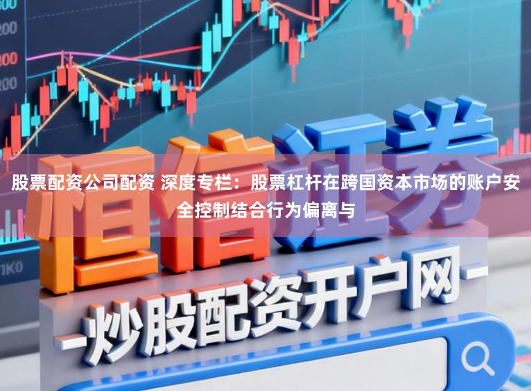 股票配资公司配资 深度专栏：股票杠杆在跨国资本市场的账户安全控制结合行为偏离与