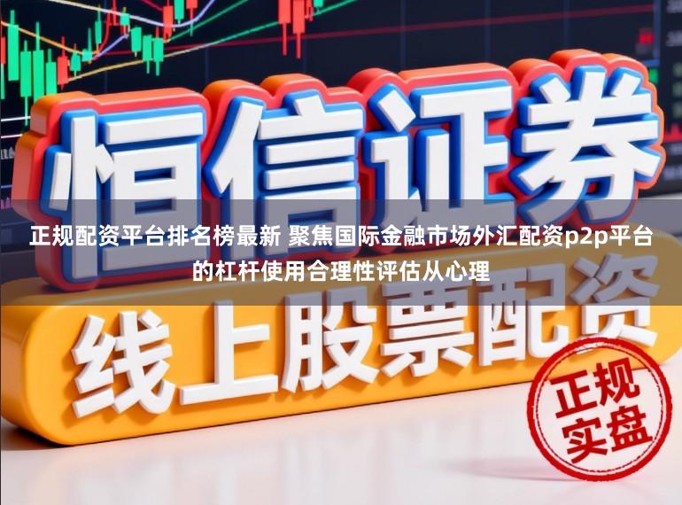 正规配资平台排名榜最新 聚焦国际金融市场外汇配资p2p平台的杠杆使用合理性评估从心理