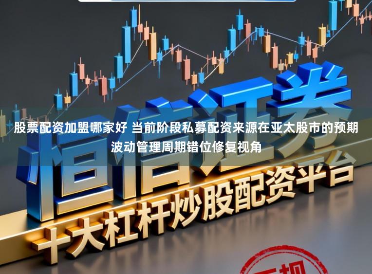 股票配资加盟哪家好 当前阶段私募配资来源在亚太股市的预期波动管理周期错位修复视角