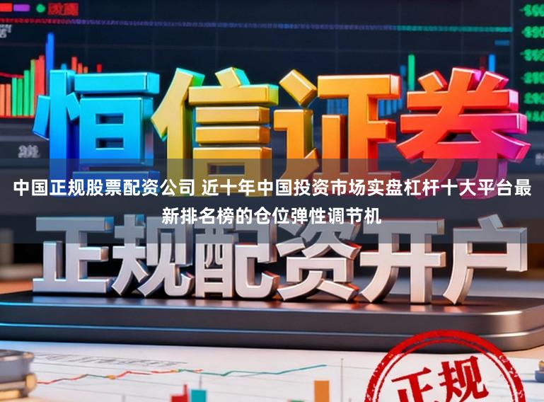 中国正规股票配资公司 近十年中国投资市场实盘杠杆十大平台最新排名榜的仓位弹性调节机