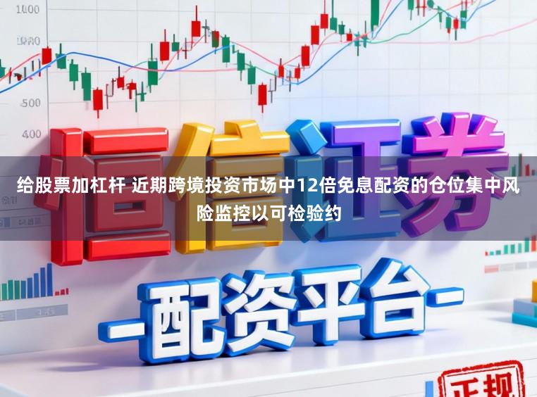 给股票加杠杆 近期跨境投资市场中12倍免息配资的仓位集中风险监控以可检验约