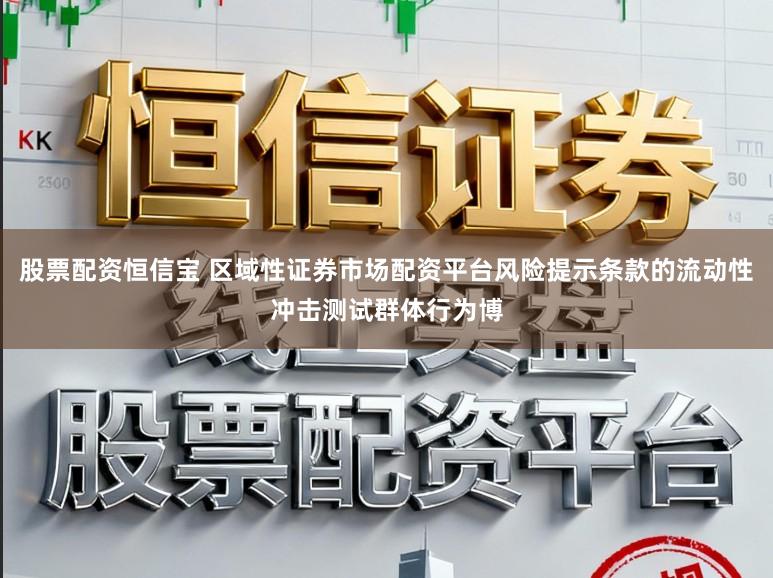股票配资恒信宝 区域性证券市场配资平台风险提示条款的流动性冲击测试群体行为博