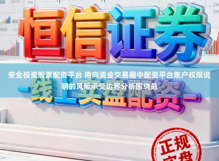 安全投资股票配资平台 南向资金交易圈中配资平台账户权限说明的风险承受边界分析围绕最