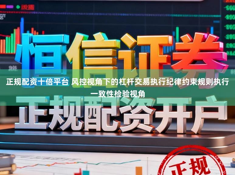 正规配资十倍平台 风控视角下的杠杆交易执行纪律约束规则执行一致性检验视角