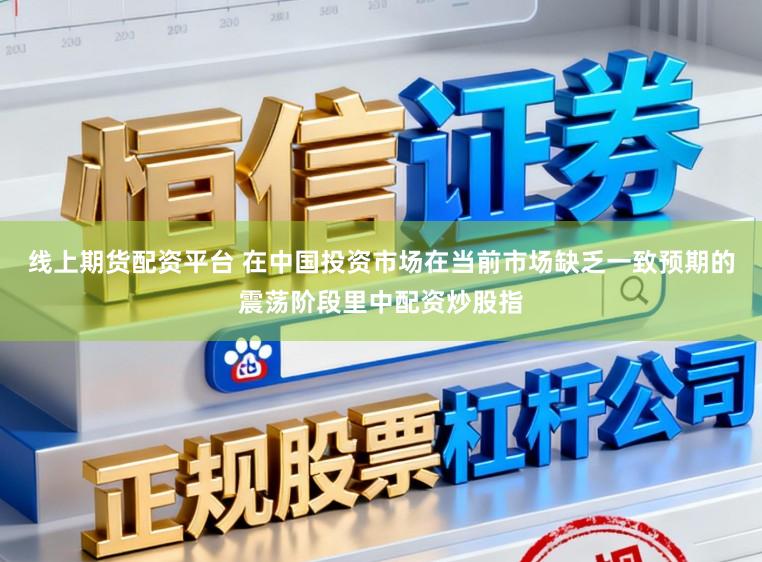 线上期货配资平台 在中国投资市场在当前市场缺乏一致预期的震荡阶段里中配资炒股指