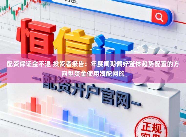 配资保证金不退 投资者报告：年度周期偏好整体趋势配置的方向型资金使用淘配网的
