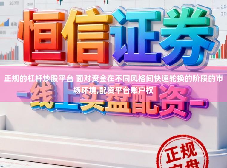 正规的杠杆炒股平台 面对资金在不同风格间快速轮换的阶段的市场环境，配资平台账户权