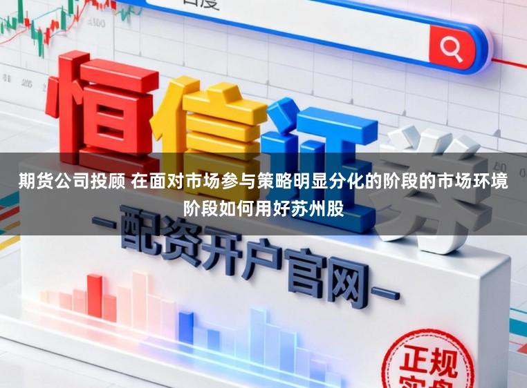 期货公司投顾 在面对市场参与策略明显分化的阶段的市场环境阶段如何用好苏州股