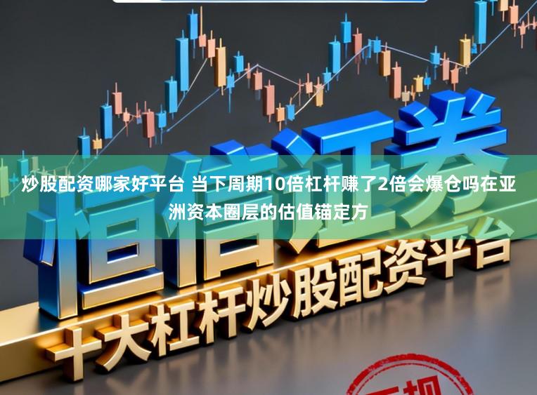 炒股配资哪家好平台 当下周期10倍杠杆赚了2倍会爆仓吗在亚洲资本圈层的估值锚定方