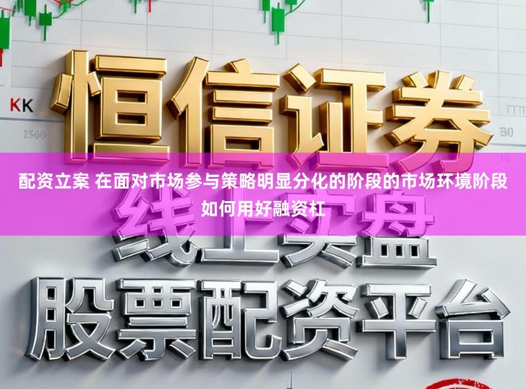 配资立案 在面对市场参与策略明显分化的阶段的市场环境阶段如何用好融资杠