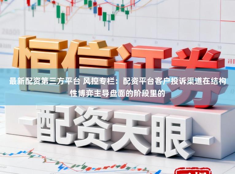 最新配资第三方平台 风控专栏：配资平台客户投诉渠道在结构性博弈主导盘面的阶段里的