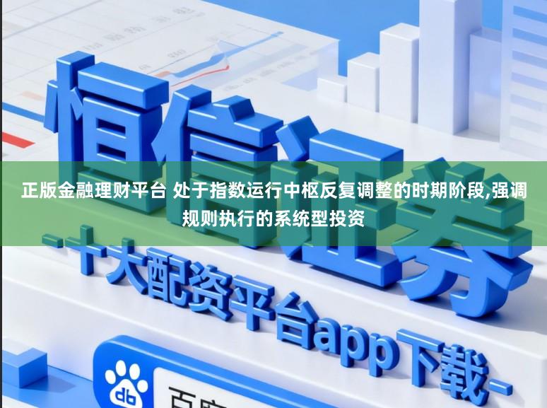 正版金融理财平台 处于指数运行中枢反复调整的时期阶段，强调规则执行的系统型投资