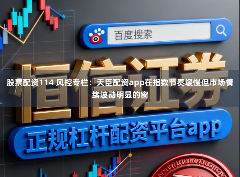 股票配资114 风控专栏：天臣配资app在指数节奏缓慢但市场情绪波动明显的窗