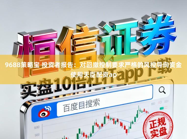 9688策略宝 投资者报告:对回撤控制要求严格的风控导向资金使用天臣配资ap