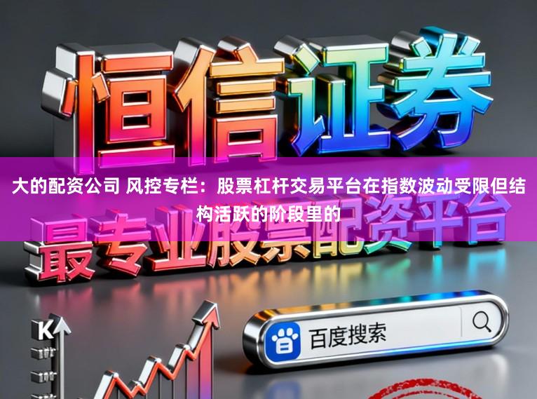 大的配资公司 风控专栏：股票杠杆交易平台在指数波动受限但结构活跃的阶段里的