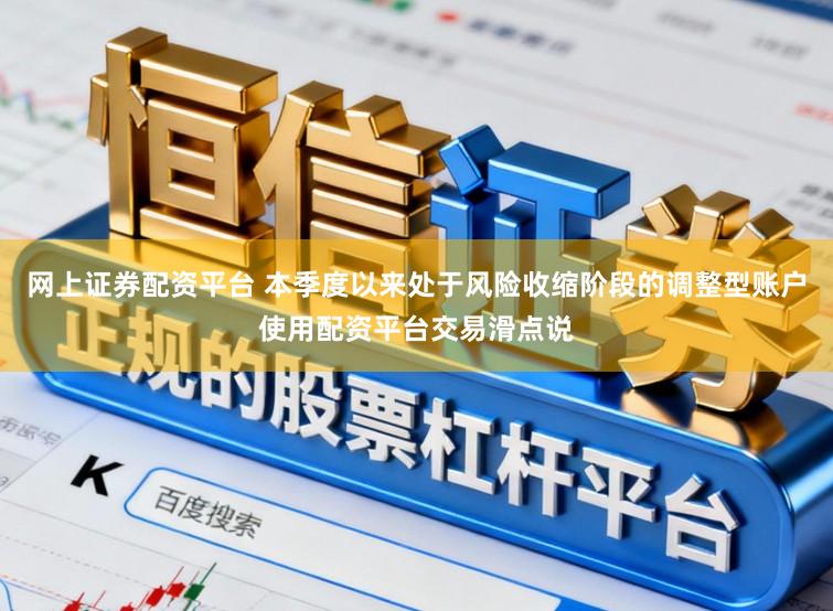 网上证券配资平台 本季度以来处于风险收缩阶段的调整型账户使用配资平台交易滑点说