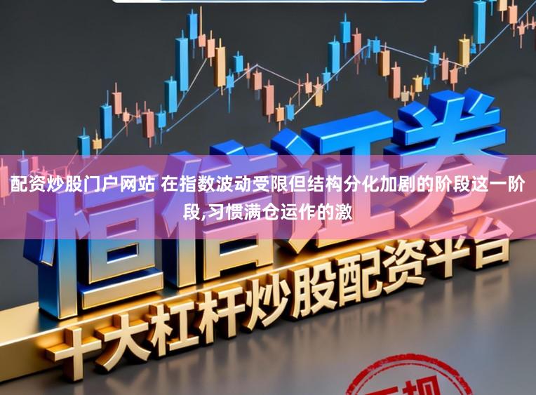配资炒股门户网站 在指数波动受限但结构分化加剧的阶段这一阶段，习惯满仓运作的激