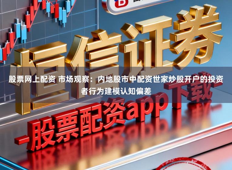 股票网上配资 市场观察：内地股市中配资世家炒股开户的投资者行为建模认知偏差