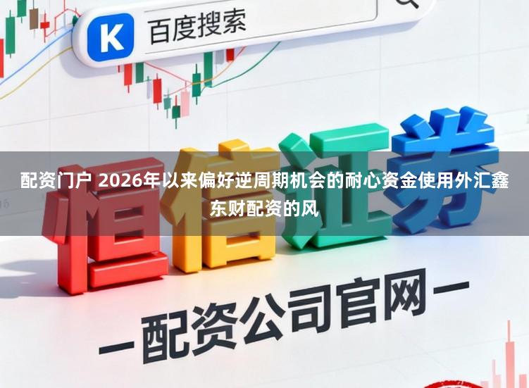 配资门户 2026年以来偏好逆周期机会的耐心资金使用外汇鑫东财配资的风